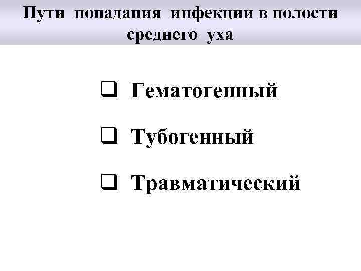 Пути попадания инфекции в полости среднего уха q Гематогенный q Тубогенный q Травматический 