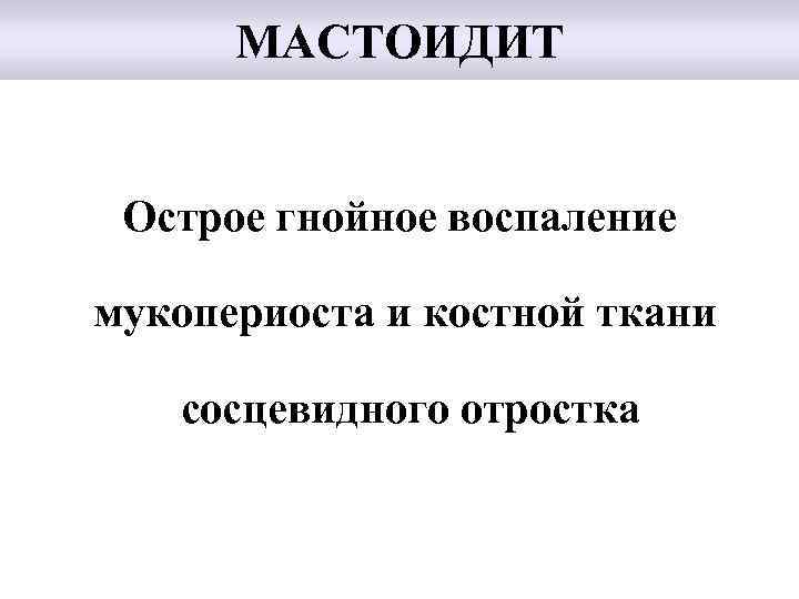 МАСТОИДИТ Острое гнойное воспаление мукопериоста и костной ткани сосцевидного отростка 