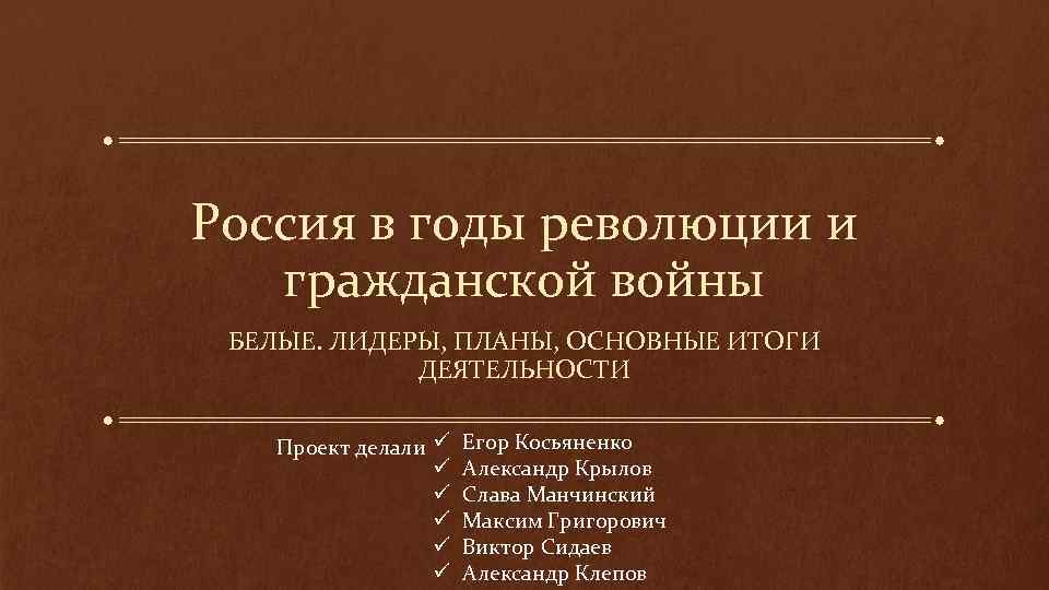 Россия в годы революции и гражданской войны БЕЛЫЕ. ЛИДЕРЫ, ПЛАНЫ, ОСНОВНЫЕ ИТОГИ ДЕЯТЕЛЬНОСТИ Проект