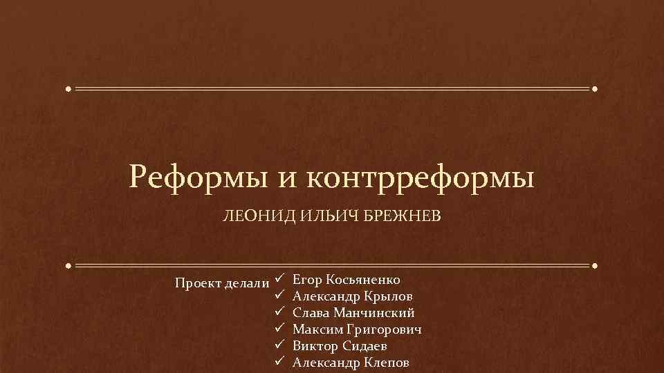 Реформы и контрреформы ЛЕОНИД ИЛЬИЧ БРЕЖНЕВ Проект делали ü ü ü Егор Косьяненко Александр