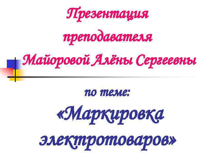 Презентация преподавателя Майоровой Алёны Сергеевны по теме: «Маркировка электротоваров» 