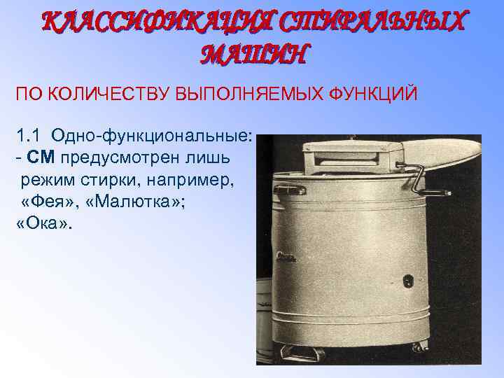 КЛАССИФИКАЦИЯ СТИРАЛЬНЫХ МАШИН ПО КОЛИЧЕСТВУ ВЫПОЛНЯЕМЫХ ФУНКЦИЙ 1. 1 Одно-функциональные: - СМ предусмотрен лишь