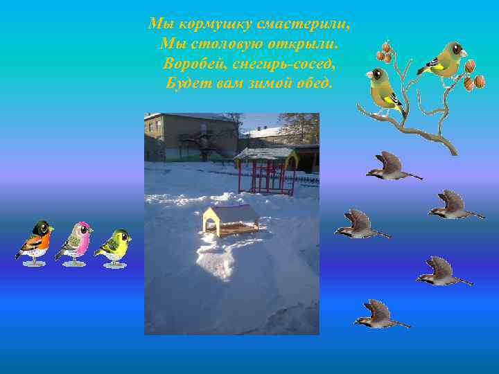 Мы кормушку смастерили, Мы столовую открыли. Воробей, снегирь-сосед, Будет вам зимой обед. 