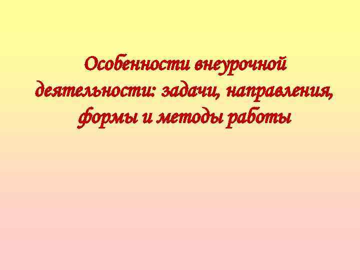 Особенности внеурочной деятельности: задачи, направления, формы и методы работы 