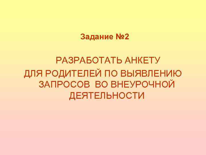 Задание № 2 РАЗРАБОТАТЬ АНКЕТУ ДЛЯ РОДИТЕЛЕЙ ПО ВЫЯВЛЕНИЮ ЗАПРОСОВ ВО ВНЕУРОЧНОЙ ДЕЯТЕЛЬНОСТИ 