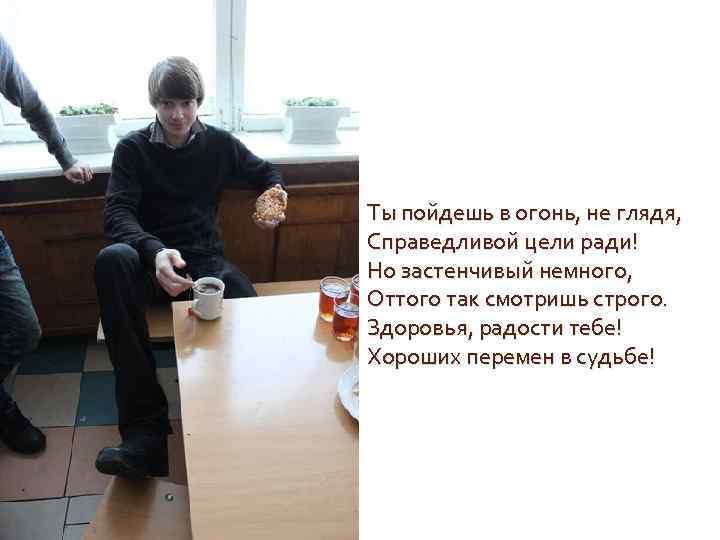 Ты пойдешь в огонь, не глядя, Справедливой цели ради! Но застенчивый немного, Оттого так