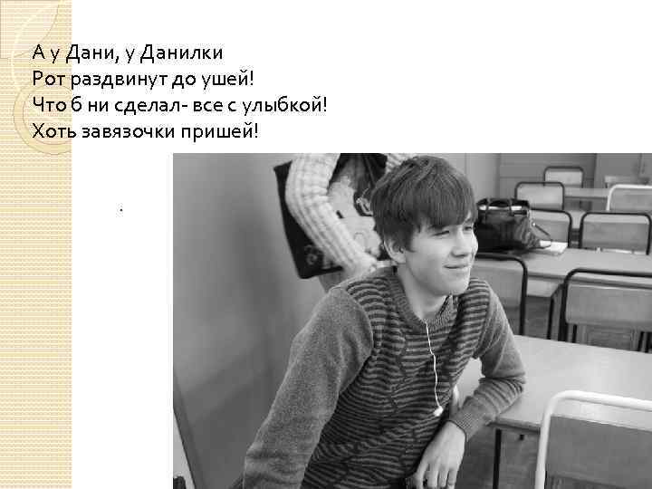 А у Дани, у Данилки Рот раздвинут до ушей! Что б ни сделал- все