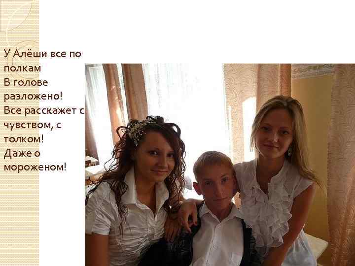 У Алёши все по полкам В голове разложено! Все расскажет с чувством, с толком!