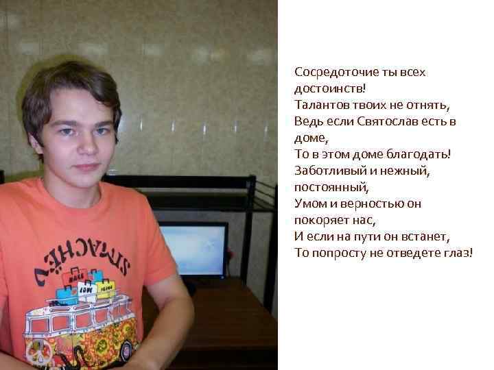 Сосредоточие ты всех достоинств! Талантов твоих не отнять, Ведь если Святослав есть в доме,