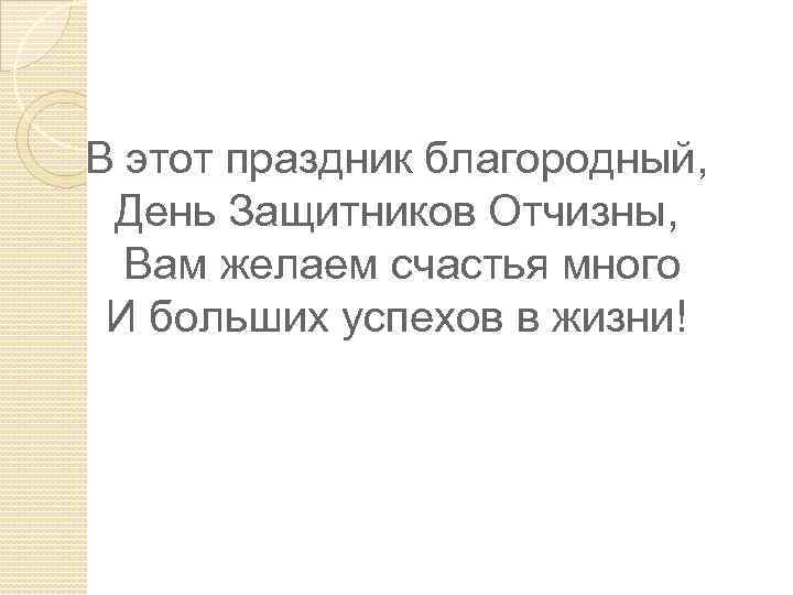 В этот праздник благородный, День Защитников Отчизны, Вам желаем счастья много И больших успехов