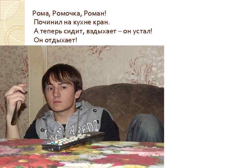 Рома, Ромочка, Роман! Починил на кухне кран. А теперь сидит, вздыхает – он устал!