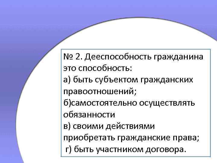 № 2. Дееспособность гражданина это способность: а) быть субъектом гражданских правоотношений; б)самостоятельно осуществлять обязанности