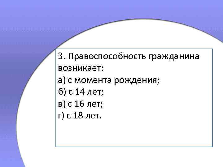 3. Правоспособность гражданина возникает: а) с момента рождения; б) с 14 лет; в) с