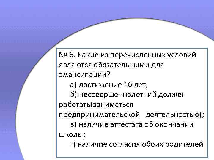 № 6. Какие из перечисленных условий являются обязательными для эмансипации? а) достижение 16 лет;