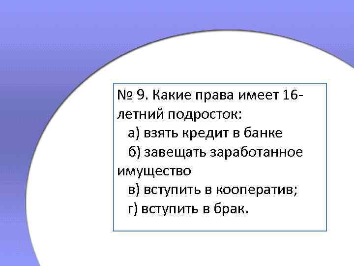 № 9. Какие права имеет 16 летний подросток: а) взять кредит в банке б)