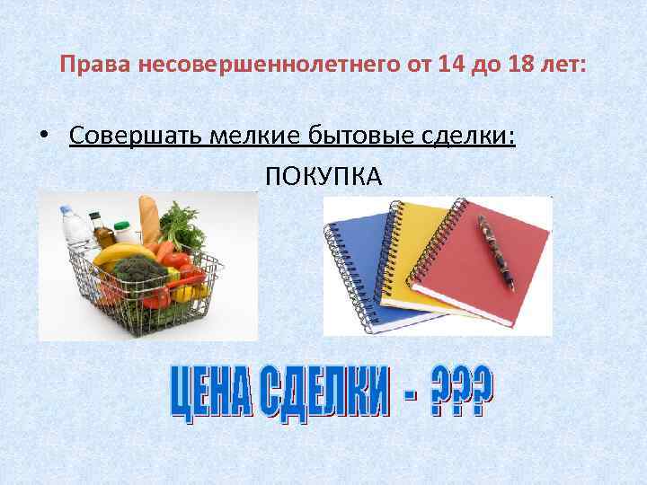 Права несовершеннолетнего от 14 до 18 лет: • Совершать мелкие бытовые сделки: ПОКУПКА 