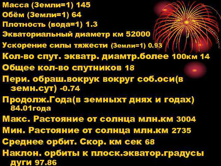 Масса (Земли=1) 145 Обём (Земли=1) 64 Плотность (вода=1) 1. 3 Экваториальный диаметр км 52000