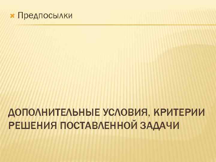  Предпосылки ДОПОЛНИТЕЛЬНЫЕ УСЛОВИЯ, КРИТЕРИИ РЕШЕНИЯ ПОСТАВЛЕННОЙ ЗАДАЧИ 