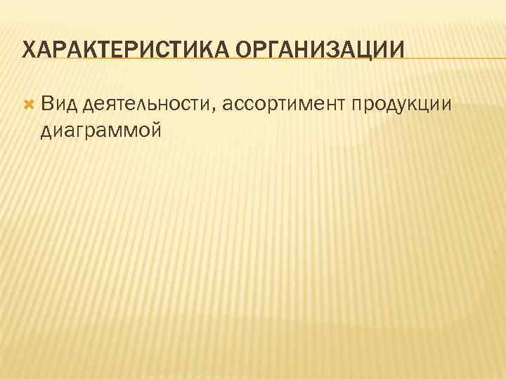 ХАРАКТЕРИСТИКА ОРГАНИЗАЦИИ Вид деятельности, ассортимент продукции диаграммой 