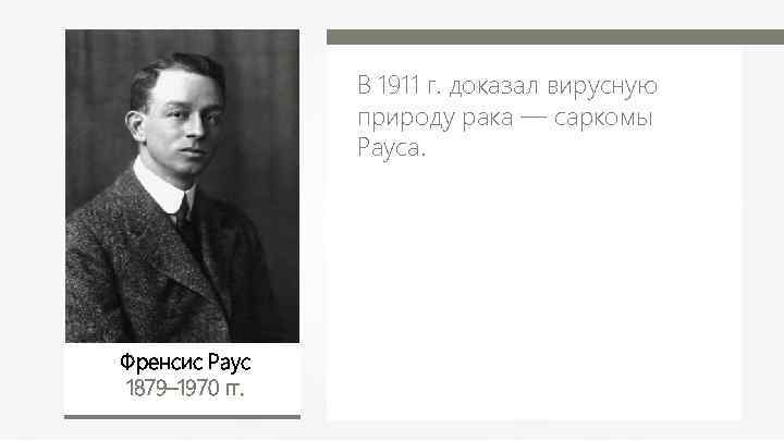 В 1911 г. доказал вирусную природу рака — саркомы Рауса. Френсис Раус 1879– 1970