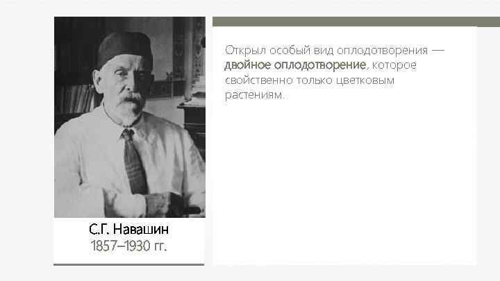 Открыл особый вид оплодотворения — двойное оплодотворение, которое свойственно только цветковым растениям. С. Г.