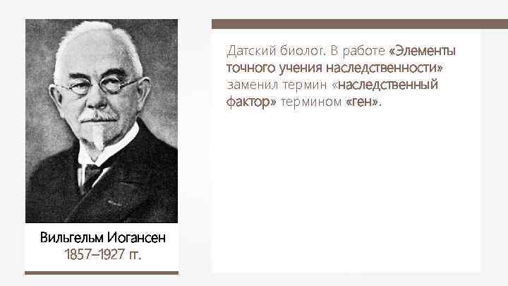 Датский биолог. В работе «Элементы точного учения наследственности» заменил термин «наследственный фактор» термином «ген»