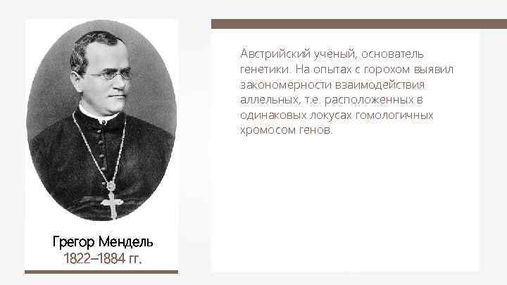 Австрийский учёный, основатель генетики. На опытах с горохом выявил закономерности взаимодействия аллельных, т. е.