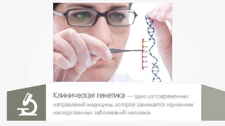 Клиническая генетика — одно из современных направлений медицины, которое занимается изучением наследственных заболеваний человека.