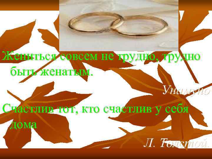 Жениться совсем не трудно, трудно быть женатым. Унамуно Счастлив тот, кто счастлив у себя