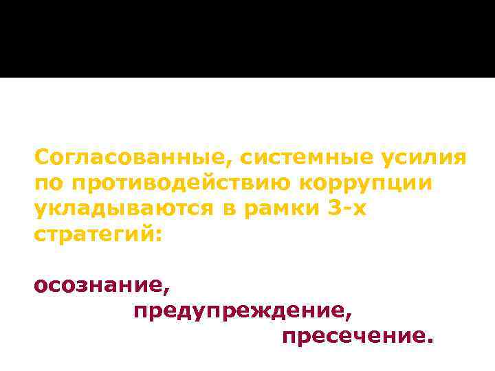 Согласованные, системные усилия по противодействию коррупции укладываются в рамки 3 -х стратегий: осознание, предупреждение,