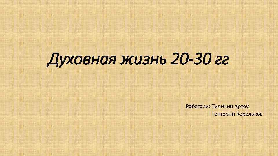 Духовная жизнь 20 -30 гг Работали: Тилинин Артем Григорий Корольков 