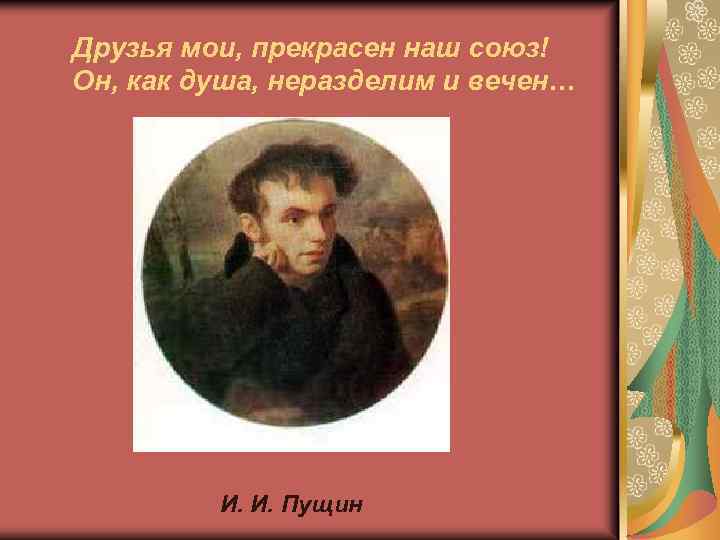 Друзья мои, прекрасен наш союз! Он, как душа, неразделим и вечен… И. И. Пущин