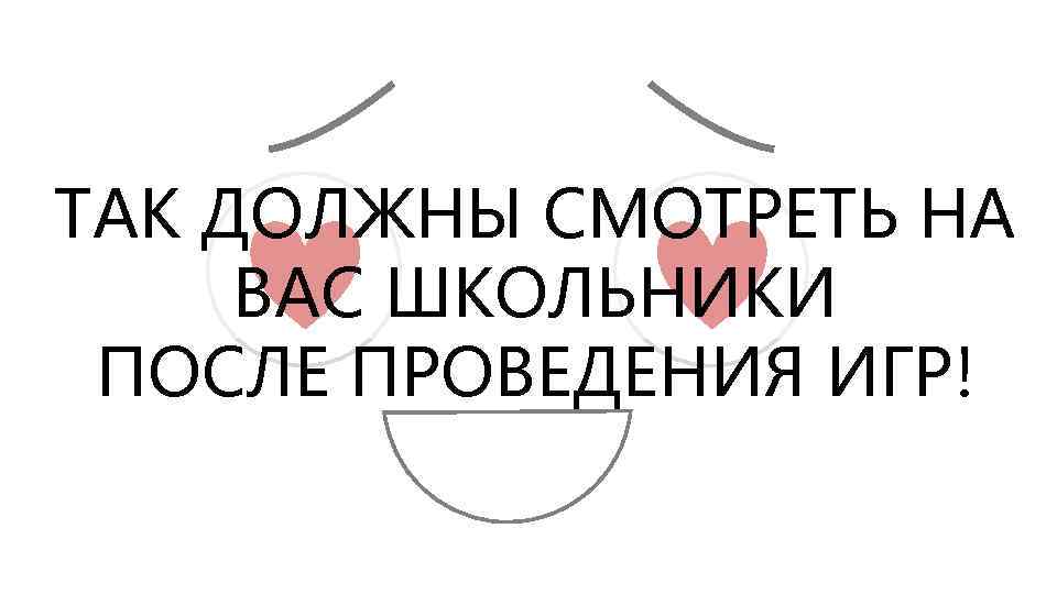 ТАК ДОЛЖНЫ СМОТРЕТЬ НА ВАС ШКОЛЬНИКИ ПОСЛЕ ПРОВЕДЕНИЯ ИГР! 