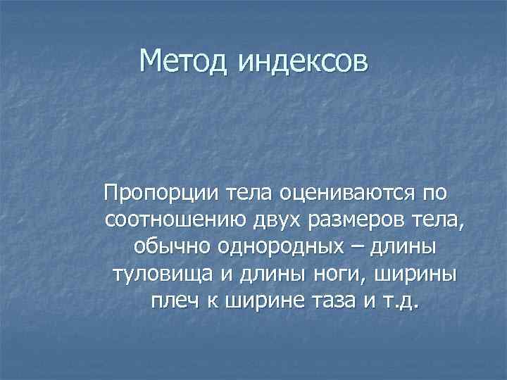 Метод индексов Пропорции тела оцениваются по соотношению двух размеров тела, обычно однородных – длины