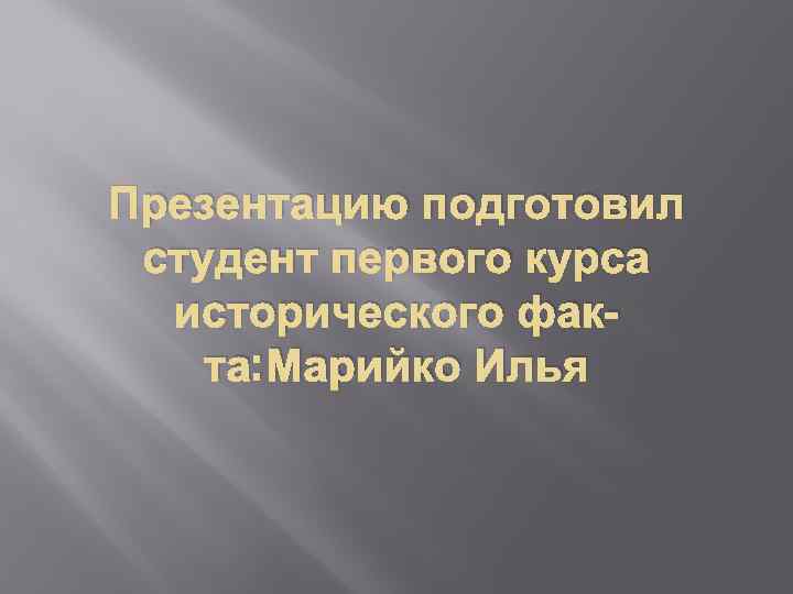 Презентацию подготовил студент первого курса исторического факта: Марийко Илья 