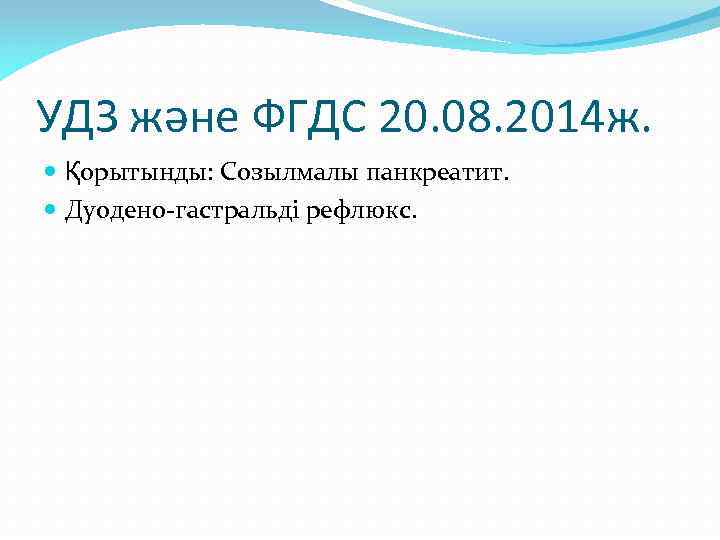 УДЗ және ФГДС 20. 08. 2014 ж. Қорытынды: Созылмалы панкреатит. Дуодено-гастральді рефлюкс. 