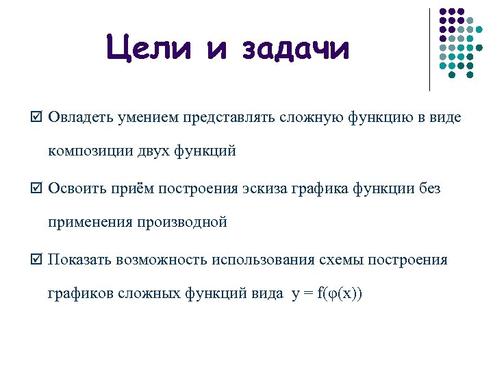 Цели и задачи þ Овладеть умением представлять сложную функцию в виде композиции двух функций