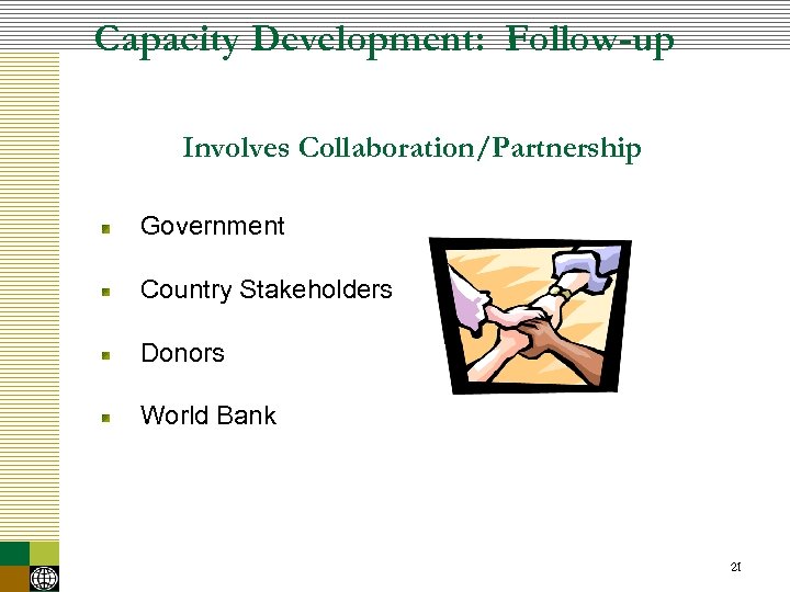 Capacity Development: Follow-up Involves Collaboration/Partnership Government Country Stakeholders Donors World Bank 21 