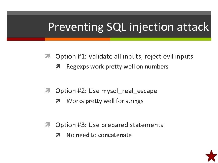 Preventing SQL injection attack Option #1: Validate all inputs, reject evil inputs Regexps work