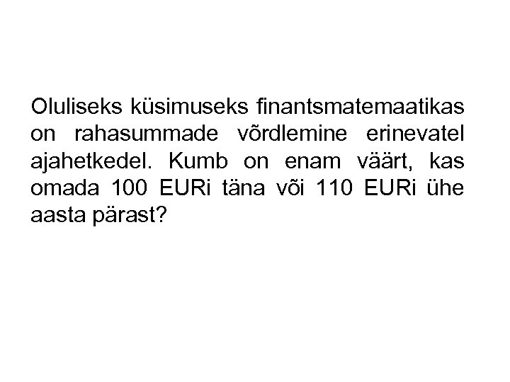 Oluliseks küsimuseks finantsmatemaatikas on rahasummade võrdlemine erinevatel ajahetkedel. Kumb on enam väärt, kas omada
