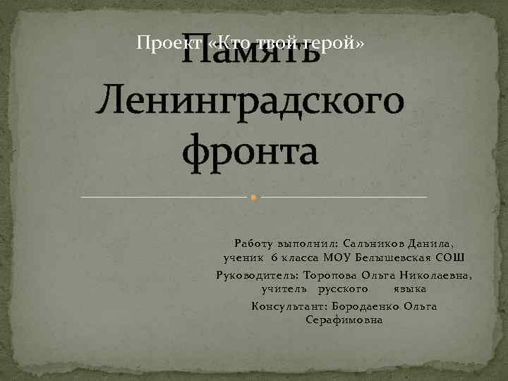 Память Ленинградского фронта Проект «Кто твой герой» Работу выполнил: Сальников Данила, ученик 6 класса