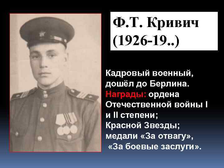 Ф. Т. Кривич (1926 -19. . ) Кадровый военный, дошёл до Берлина. Награды: ордена