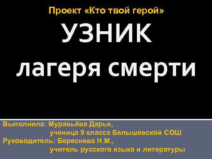 Проект «Кто твой герой» УЗНИК лагеря смерти Выполнила: Муравьёва Дарья, ученица 9 класса Белышевской