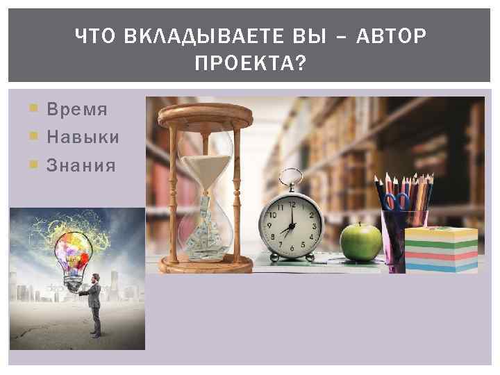 ЧТО ВКЛАДЫВАЕТЕ ВЫ – АВТОР ПРОЕКТА? Время Навыки Знания 