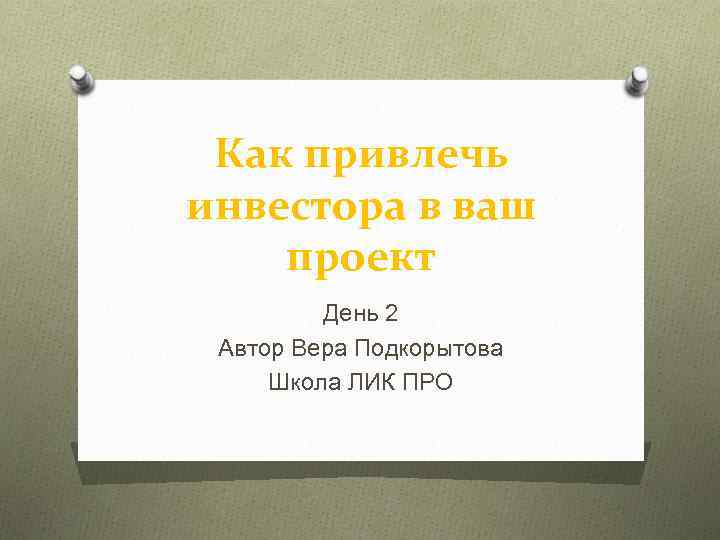 Как привлечь инвестора в ваш проект День 2 Автор Вера Подкорытова Школа ЛИК ПРО