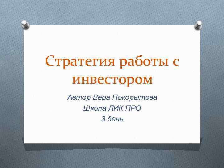 Стратегия работы с инвестором Автор Вера Покорытова Школа ЛИК ПРО 3 день 