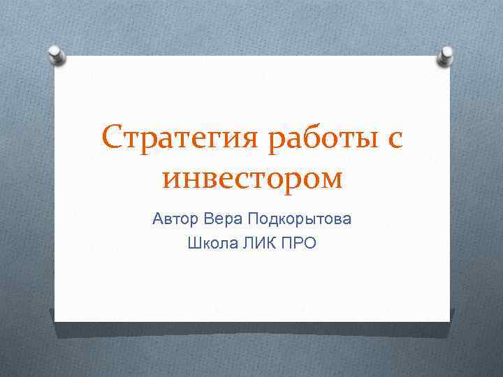 Стратегия работы с инвестором Автор Вера Подкорытова Школа ЛИК ПРО 