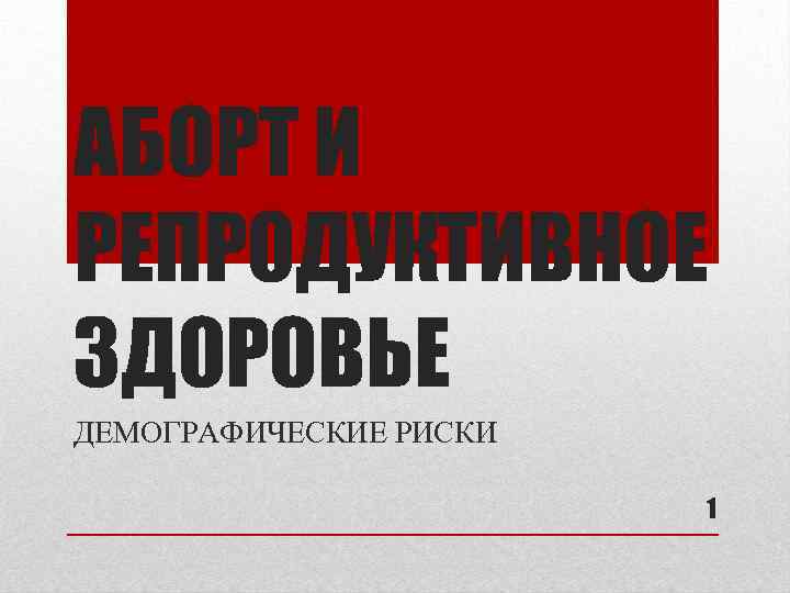 АБОРТ И РЕПРОДУКТИВНОЕ ЗДОРОВЬЕ ДЕМОГРАФИЧЕСКИЕ РИСКИ 1 