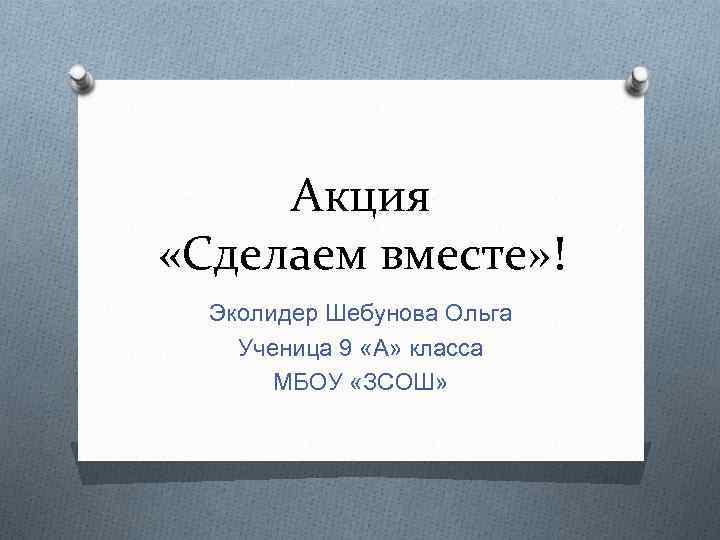 Акция «Сделаем вместе» ! Эколидер Шебунова Ольга Ученица 9 «А» класса МБОУ «ЗСОШ» 