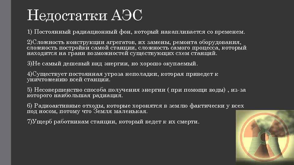 Недостатки АЭС 1) Постоянный радиационный фон, который накапливается со временем. 2)Сложность конструкции агрегатов, их